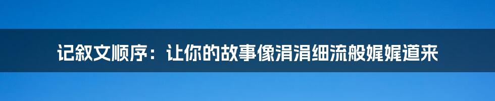 记叙文顺序:让你的故事像涓涓细流般娓娓道来