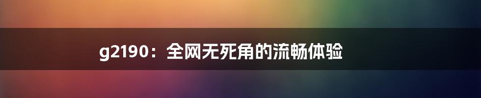 g2190:全网无死角的流畅体验