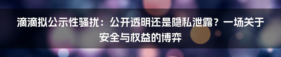 滴滴拟公示性骚扰:公开透明还是隐私泄露?一场关于安全与权益的博弈