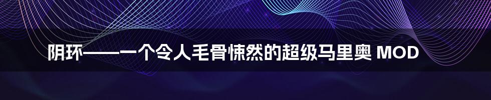 阴环——一个令人毛骨悚然的超级马里奥 MOD