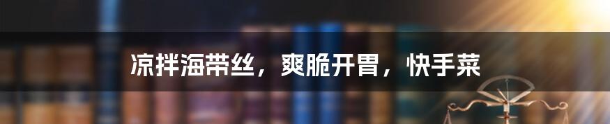 凉拌海带丝，爽脆开胃，快手菜
