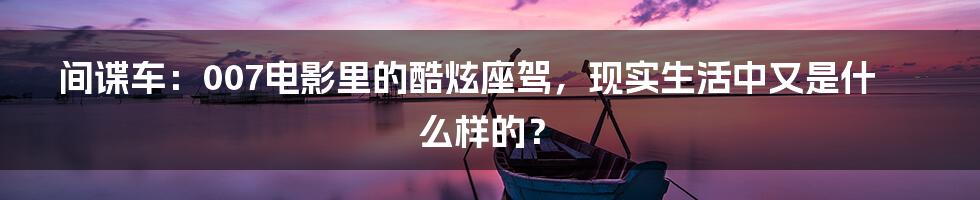 间谍车:007电影里的酷炫座驾,现实生活中又是什么样的?