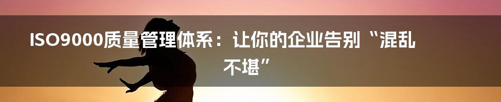 ISO9000质量管理体系:让你的企业告别“混乱不堪”
