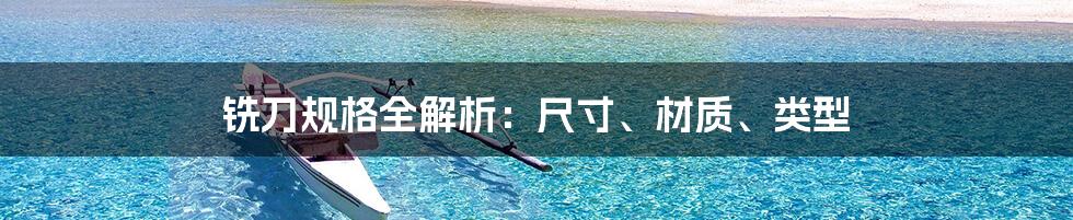 铣刀规格全解析:尺寸、材质、类型