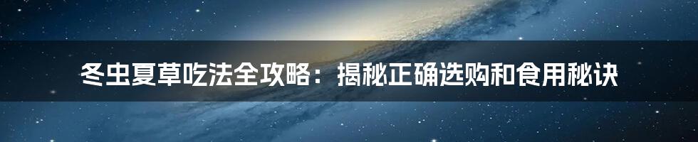 冬虫夏草吃法全攻略：揭秘正确选购和食用秘诀