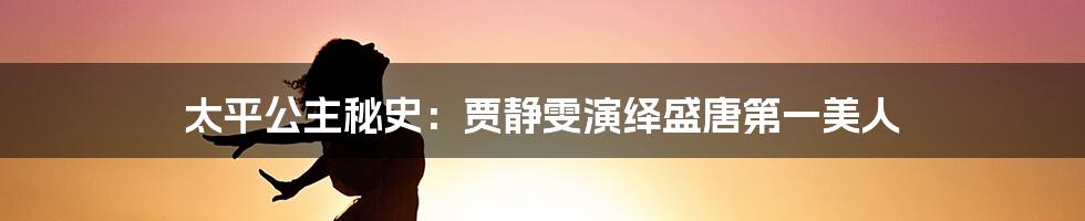 太平公主秘史:贾静雯演绎盛唐第一美人