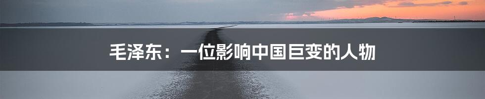 毛泽东:一位影响中国巨变的人物