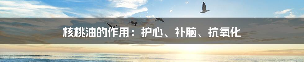核桃油的作用:护心、补脑、抗氧化