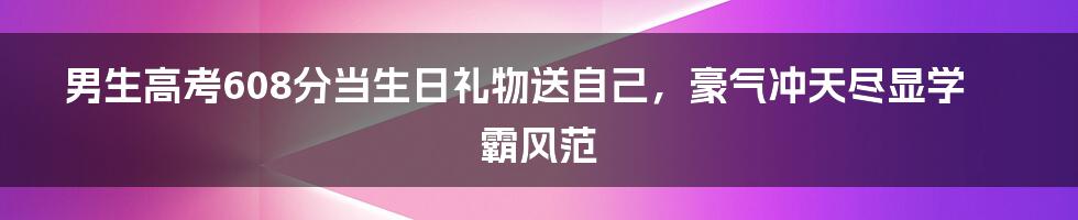 男生高考608分当生日礼物送自己,豪气冲天尽显学霸风范