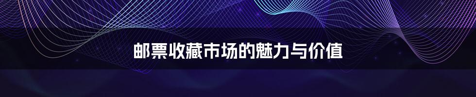 邮票收藏市场的魅力与价值