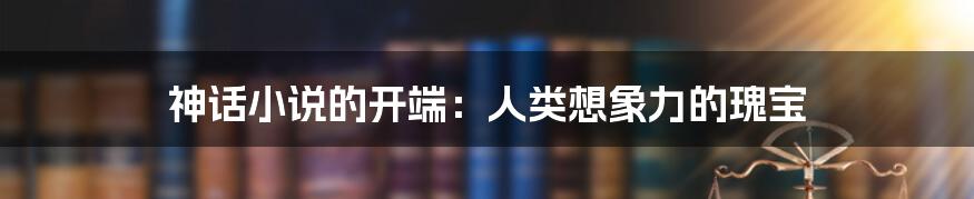 神话小说的开端：人类想象力的瑰宝