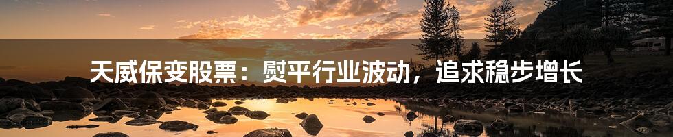 天威保变股票:熨平行业波动,追求稳步增长