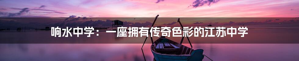 响水中学:一座拥有传奇色彩的江苏中学