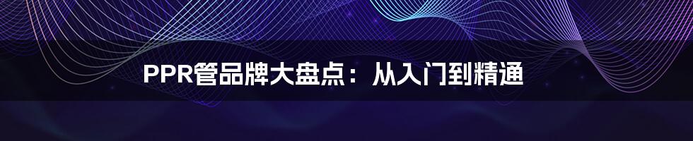PPR管品牌大盘点：从入门到精通