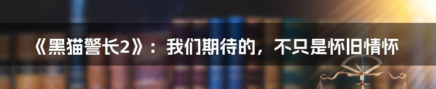 《黑猫警长2》:我们期待的,不只是怀旧情怀