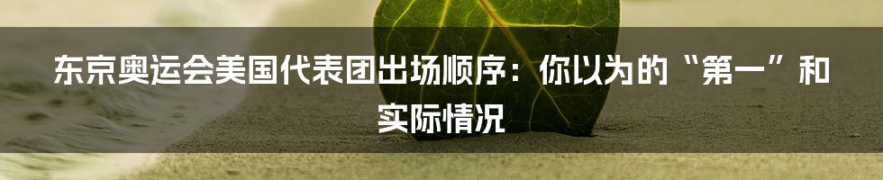 东京奥运会美国代表团出场顺序:你以为的“第一”和实际情况