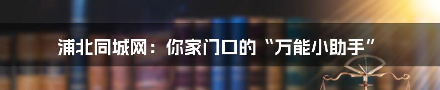 浦北同城网:你家门口的“万能小助手”
