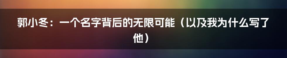 郭小冬:一个名字背后的无限可能(以及我为什么写了他)