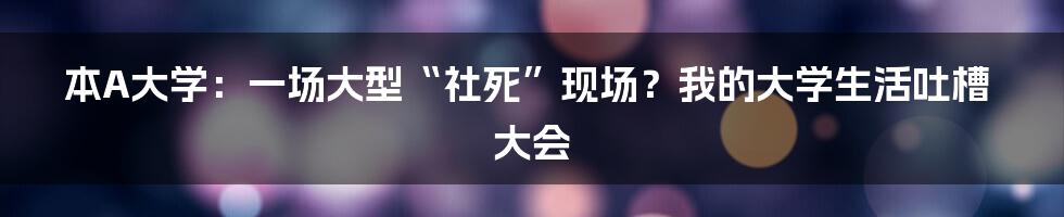 本A大学:一场大型“社死”现场?我的大学生活吐槽大会