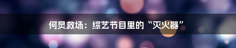 何炅救场:综艺节目里的“灭火器”