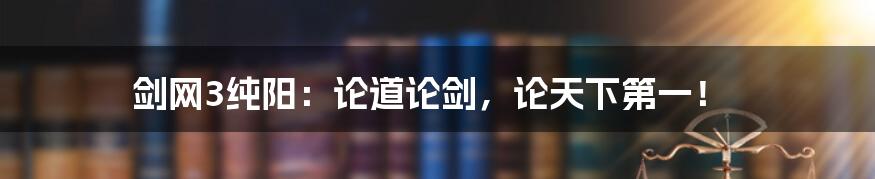 剑网3纯阳:论道论剑,论天下第一!