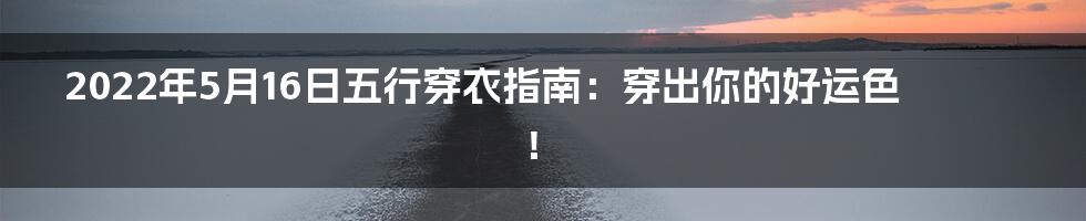 2022年5月16日五行穿衣指南:穿出你的好运色!