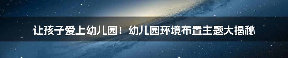 让孩子爱上幼儿园!幼儿园环境布置主题大揭秘