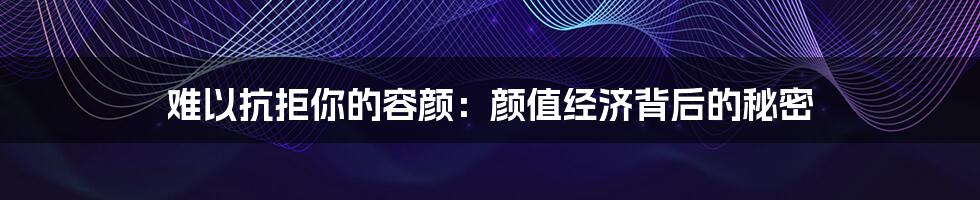 难以抗拒你的容颜:颜值经济背后的秘密