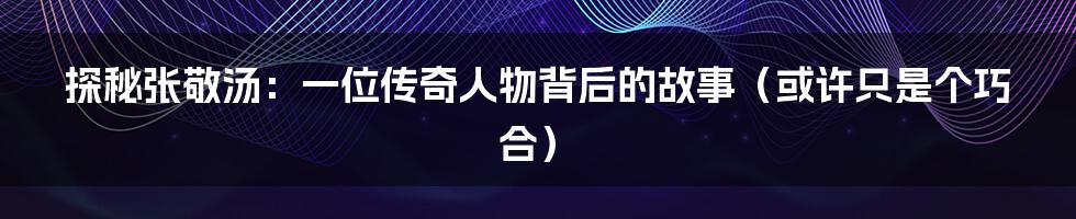 探秘张敬汤:一位传奇人物背后的故事(或许只是个巧合)