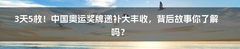 3天5枚!中国奥运奖牌递补大丰收,背后故事你了解吗?