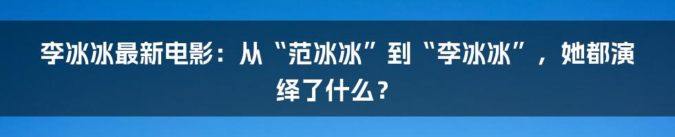 李冰冰最新电影：从“范冰冰”到“李冰冰”，她都演绎了什么？