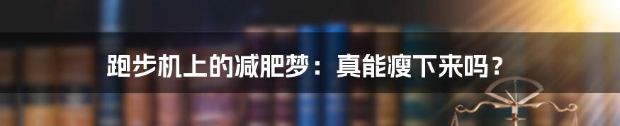 跑步机上的减肥梦:真能瘦下来吗?