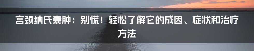 宫颈纳氏囊肿:别慌!轻松了解它的成因、症状和治疗方法