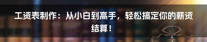 工资表制作:从小白到高手,轻松搞定你的薪资结算!