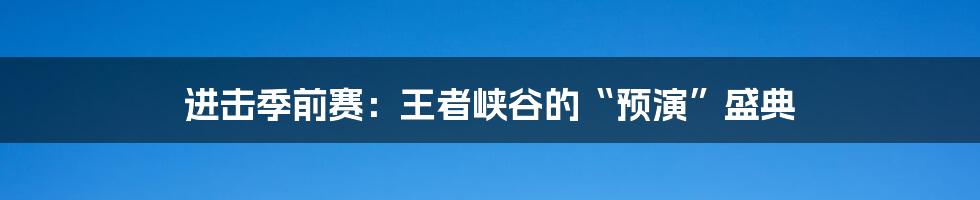 进击季前赛:王者峡谷的“预演”盛典