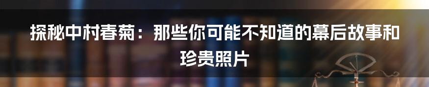 探秘中村春菊:那些你可能不知道的幕后故事和珍贵照片