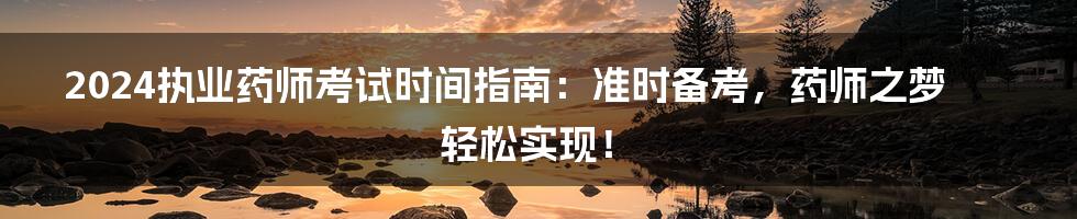 2024执业药师考试时间指南:准时备考,药师之梦轻松实现!