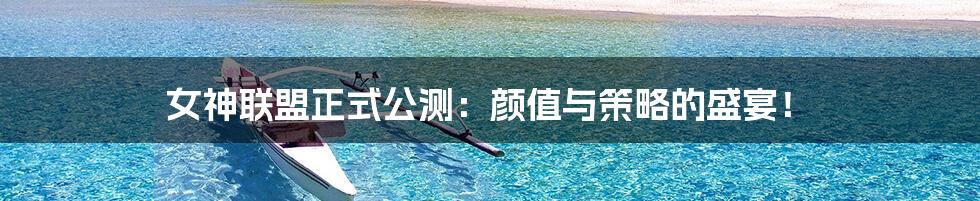 女神联盟正式公测:颜值与策略的盛宴!
