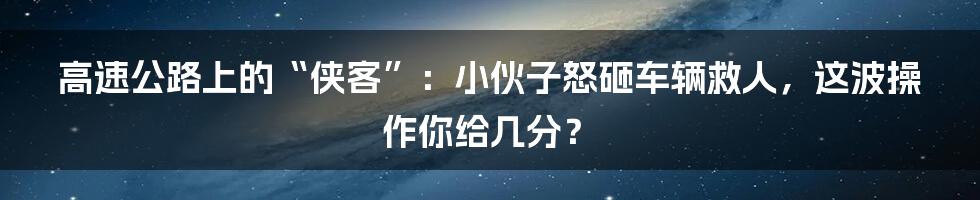 高速公路上的“侠客”:小伙子怒砸车辆救人,这波操作你给几分?