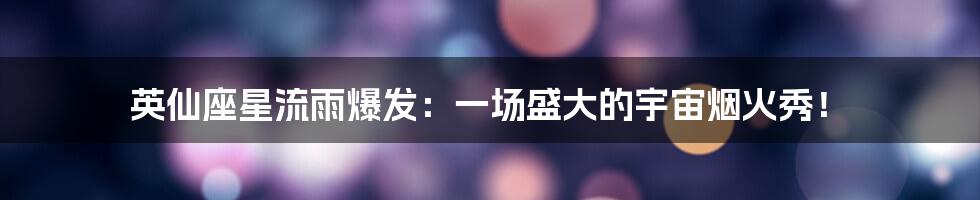 英仙座星流雨爆发:一场盛大的宇宙烟火秀!
