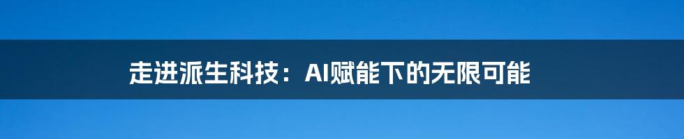 走进派生科技：AI赋能下的无限可能