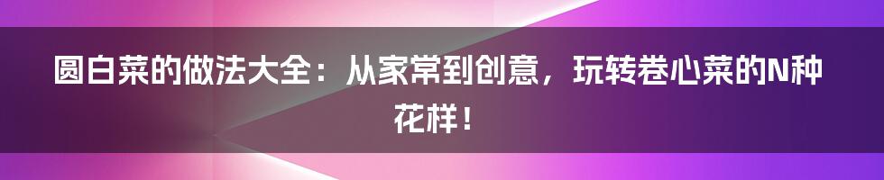 圆白菜的做法大全：从家常到创意，玩转卷心菜的N种花样！