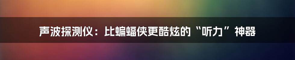 声波探测仪：比蝙蝠侠更酷炫的“听力”神器