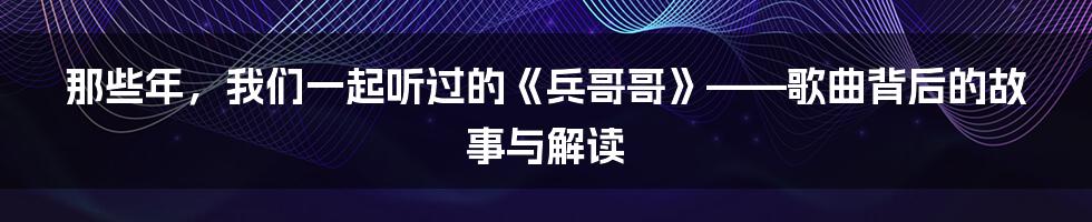 那些年,我们一起听过的《兵哥哥》——歌曲背后的故事与解读