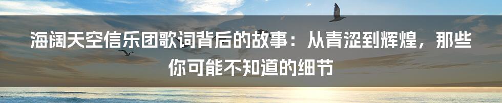海阔天空信乐团歌词背后的故事：从青涩到辉煌，那些你可能不知道的细节