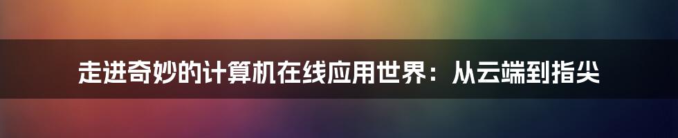 走进奇妙的计算机在线应用世界:从云端到指尖