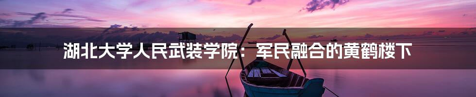 湖北大学人民武装学院:军民融合的黄鹤楼下