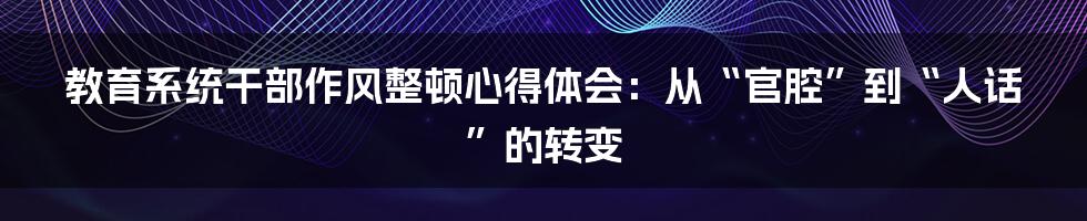 教育系统干部作风整顿心得体会:从“官腔”到“人话”的转变