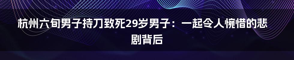 杭州六旬男子持刀致死29岁男子:一起令人惋惜的悲剧背后