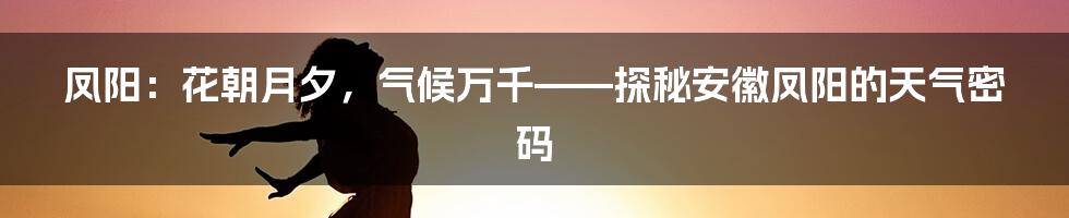 凤阳:花朝月夕,气候万千——探秘安徽凤阳的天气密码